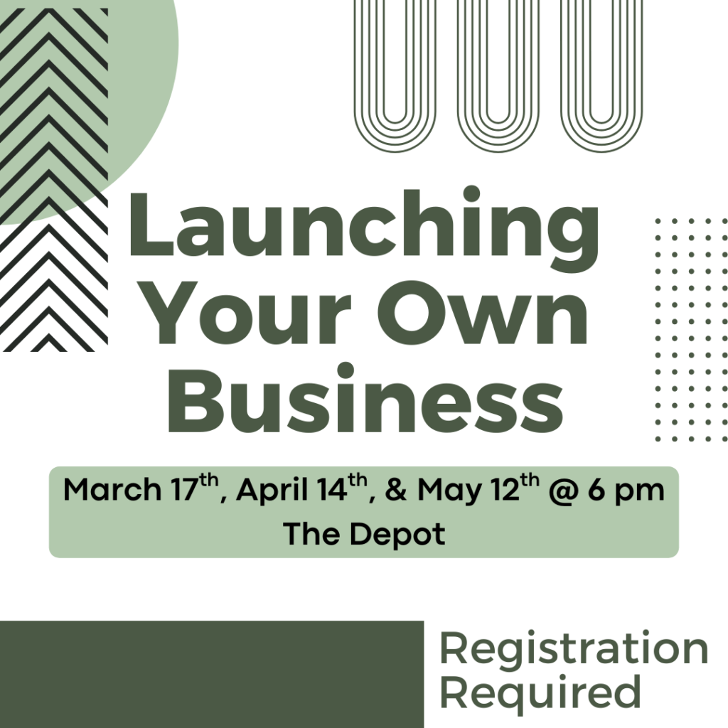 Launching Your Own Business Three Part Series March 17th, April 14th, and May 12th @ 6 pm at the Depot