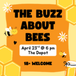 The Buzz About Bees April 23rd @ 6 pm at the Depot 18+ welcome