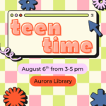 Teen Time August 6th from 3-5 pm at the Aurora Library. Ages 13-19 welcome,